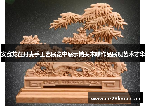 安赛龙在丹麦手工艺展览中展示精美木雕作品展现艺术才华