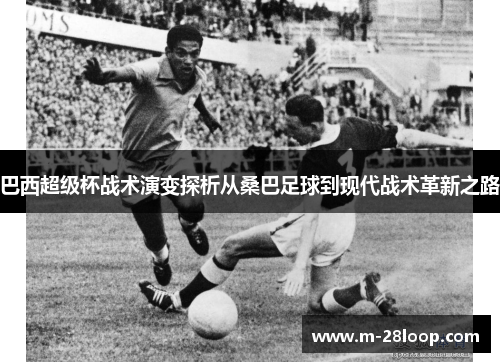 巴西超级杯战术演变探析从桑巴足球到现代战术革新之路