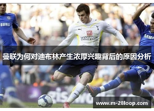 曼联为何对迪布林产生浓厚兴趣背后的原因分析