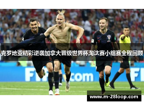 克罗地亚精彩逆袭加拿大晋级世界杯淘汰赛小组赛全程回顾