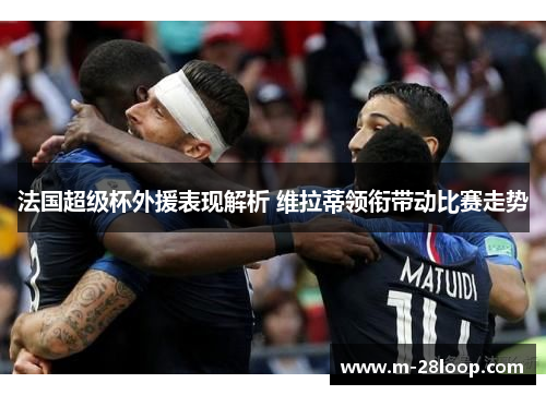 法国超级杯外援表现解析 维拉蒂领衔带动比赛走势