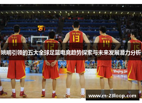 姚明引领的五大全球足篮电竞趋势探索与未来发展潜力分析