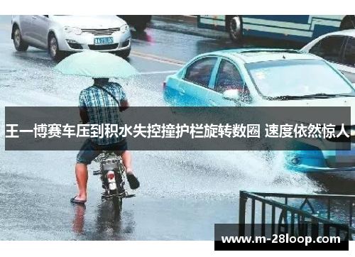 王一博赛车压到积水失控撞护栏旋转数圈 速度依然惊人