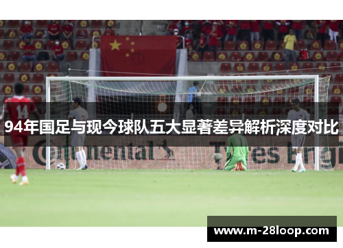 94年国足与现今球队五大显著差异解析深度对比