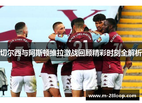 切尔西与阿斯顿维拉激战回顾精彩时刻全解析