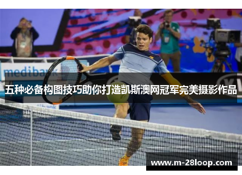 五种必备构图技巧助你打造凯斯澳网冠军完美摄影作品