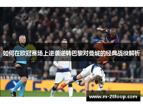 如何在欧冠赛场上逆袭逆转巴黎对曼城的经典战役解析