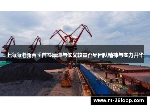 上海海港新赛季首签厚道与仗义较量凸显团队精神与实力升华