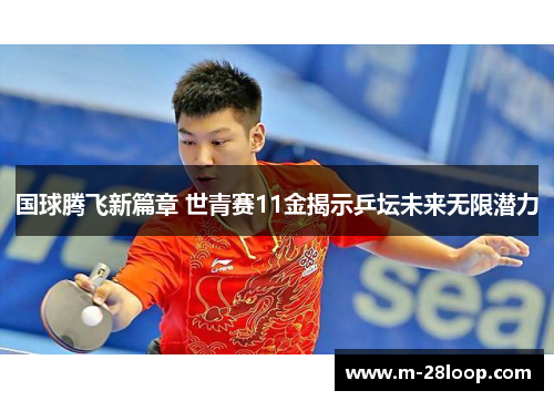 国球腾飞新篇章 世青赛11金揭示乒坛未来无限潜力
