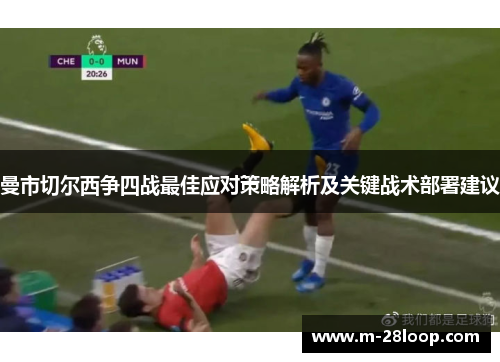 曼市切尔西争四战最佳应对策略解析及关键战术部署建议