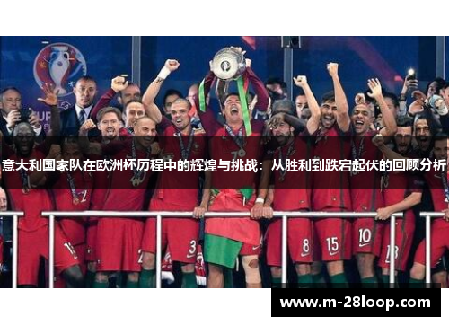 意大利国家队在欧洲杯历程中的辉煌与挑战：从胜利到跌宕起伏的回顾分析