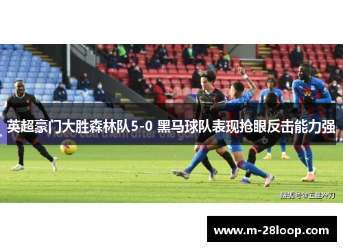 英超豪门大胜森林队5-0 黑马球队表现抢眼反击能力强