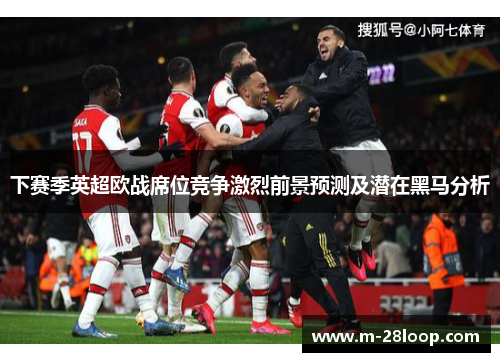 下赛季英超欧战席位竞争激烈前景预测及潜在黑马分析