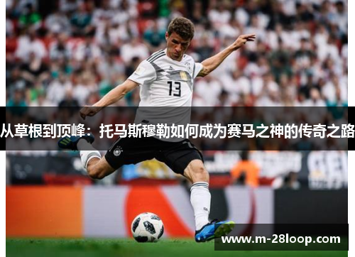 从草根到顶峰：托马斯穆勒如何成为赛马之神的传奇之路