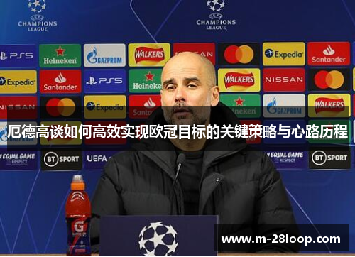 厄德高谈如何高效实现欧冠目标的关键策略与心路历程