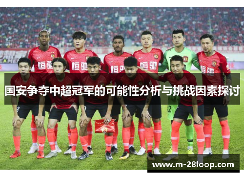 国安争夺中超冠军的可能性分析与挑战因素探讨