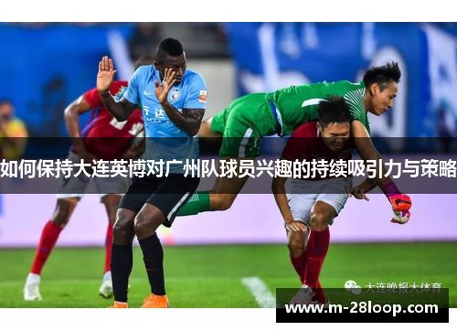 如何保持大连英博对广州队球员兴趣的持续吸引力与策略