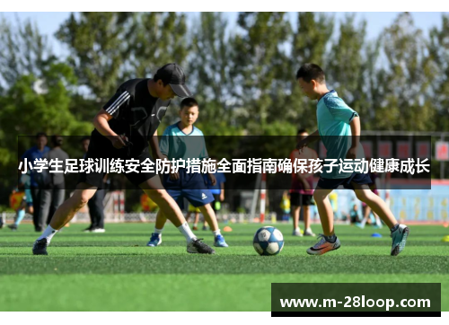 小学生足球训练安全防护措施全面指南确保孩子运动健康成长