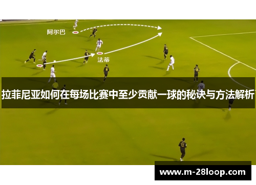 拉菲尼亚如何在每场比赛中至少贡献一球的秘诀与方法解析