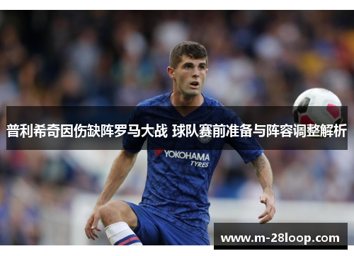 普利希奇因伤缺阵罗马大战 球队赛前准备与阵容调整解析