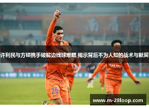 许利民与方硕携手破解边线球难题 揭示背后不为人知的战术与默契