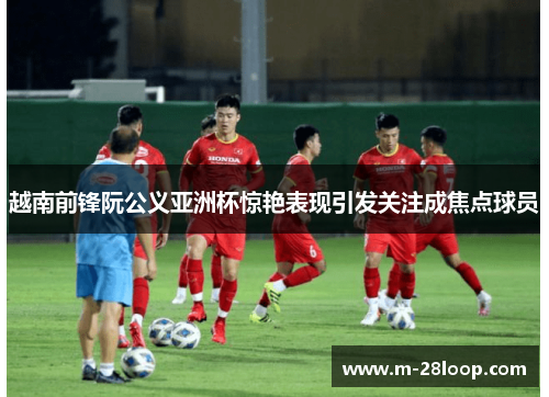 越南前锋阮公义亚洲杯惊艳表现引发关注成焦点球员