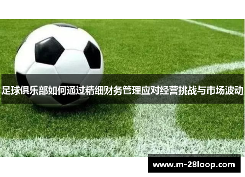 足球俱乐部如何通过精细财务管理应对经营挑战与市场波动