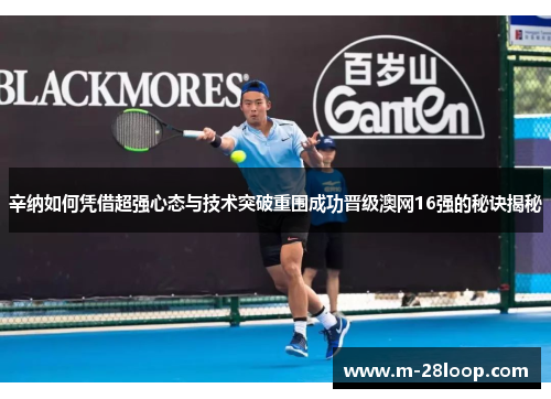 辛纳如何凭借超强心态与技术突破重围成功晋级澳网16强的秘诀揭秘