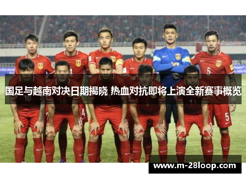 国足与越南对决日期揭晓 热血对抗即将上演全新赛事概览
