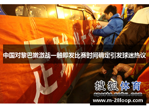 中国对黎巴嫩激战一触即发比赛时间确定引发球迷热议