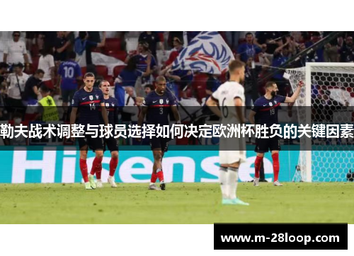 勒夫战术调整与球员选择如何决定欧洲杯胜负的关键因素
